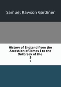 History of England from the Accession of James I to the Outbreak of the .. 5