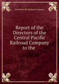 Report of the Directors of the Central Pacific Railroad Company to the .