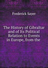 The History of Gibraltar and of Its Political Relation to Events in Europe, from the .
