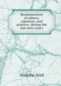 Reminiscences of editors, reporters, and printers: during the last sixty years