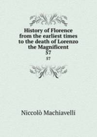 History of Florence from the earliest times to the death of Lorenzo the Magnificent. 57