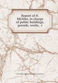Report of N. Michler, in charge of public buildings, gounds, works, &c