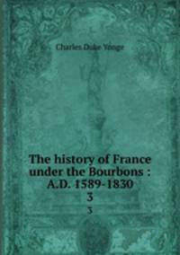 The history of France under the Bourbons : A.D. 1589-1830. 3