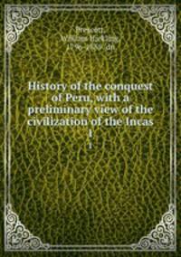 History of the conquest of Peru, with a preliminary view of the civilization of the Incas. 1