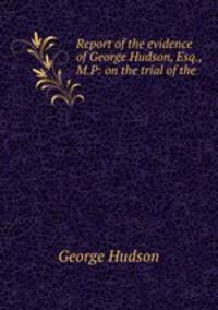 Report of the evidence of George Hudson, Esq., M.P: on the trial of the .