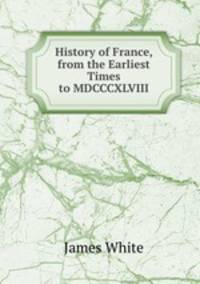 History of France, from the Earliest Times to MDCCCXLVIII.