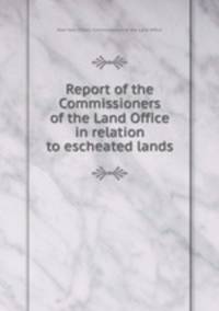 Report of the Commissioners of the Land Office in relation to escheated lands