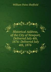 Historical Address, of the City of Newport, Delivered July 4th, 1876: Delivered July 4th, 1876 .