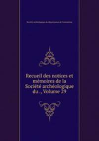 Recueil des notices et mmoires de la Socit archologique du ., Volume 29