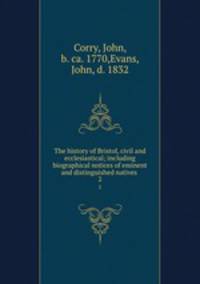 The history of Bristol, civil and ecclesiastical; including biographical notices of eminent and distinguished natives . 2