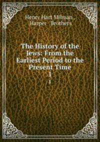 The History of the Jews: From the Earliest Period to the Present Time. 1