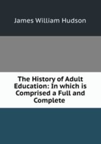 The History of Adult Education: In which is Comprised a Full and Complete .