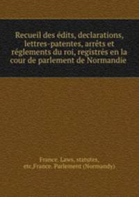 Recueil des dits, declarations, lettres-patentes, arrts et rglements du roi, registrs en la cour de parlement de Normandie