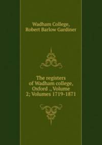 The registers of Wadham college, Oxford ., Volume 2; Volumes 1719-1871