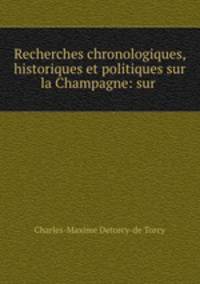 Recherches chronologiques, historiques et politiques sur la Champagne: sur .