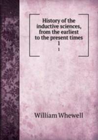 History of the inductive sciences, from the earliest to the present times. 1