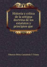 Historia y crtica de la antigua doctrina de los estatutos y principios que .
