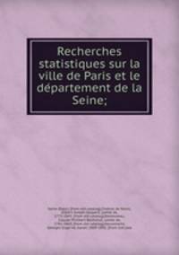 Recherches statistiques sur la ville de Paris et le departement de la Seine;