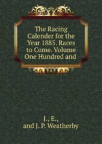 The Racing Calender for the Year 1885. Races to Come. Volume One Hundred and .
