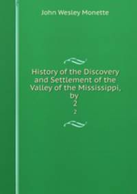 History of the Discovery and Settlement of the Valley of the Mississippi, by .. 2