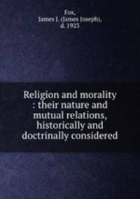 Religion and morality : their nature and mutual relations, historically and doctrinally considered