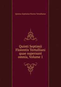 Quinti Septimii Florentis Tertulliani quae supersunt omnia, Volume 1