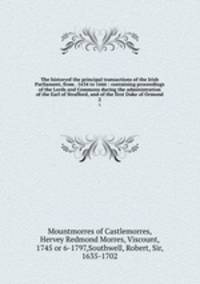 The historyof the principal transactions of the Irish Parliament, from . 1634 to 1666 : containing proceedings of the Lords and Commons during the administration of the Earl of Strafford, and of the first Duke of Ormond. 2