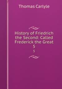 History of Friedrich the Second: Called Frederick the Great. 5