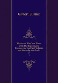 History of His Own Time: With the Suppressed Passages of the First Volume and Notes by the Earls .. 3