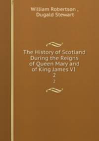 The History of Scotland During the Reigns of Queen Mary and of King James VI .. 2