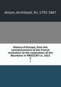 History of Europe, from the commencement of the French revolution to the restoration of the Bourbons in MDCCCXV i.e. 1815. 2
