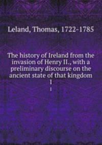 The history of Ireland from the invasion of Henry II., with a preliminary discourse on the ancient state of that kingdom. 1