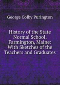 History of the State Normal School, Farmington, Maine: With Sketches of the Teachers and Graduates