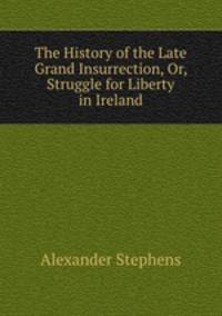 The History of the Late Grand Insurrection, Or, Struggle for Liberty in Ireland