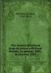 The history of Ireland from its union wth Great Britain, in January 1801, to October 1810. 2