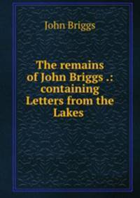 The remains of John Briggs .: containing Letters from the Lakes .