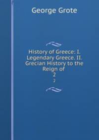 History of Greece: I. Legendary Greece. II. Grecian History to the Reign of .. 2