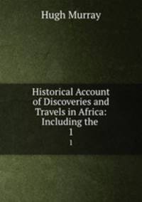 Historical Account of Discoveries and Travels in Africa: Including the .. 1
