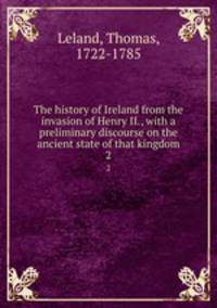 The history of Ireland from the invasion of Henry II., with a preliminary discourse on the ancient state of that kingdom. 2