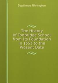 The History of Tonbridge School from Its Foundation in 1553 to the Present Date