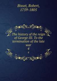 The history of the reign of George III. To the termination of the late war. 4