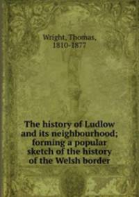 The history of Ludlow and its neighbourhood; forming a popular sketch of the history of the Welsh border