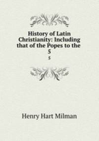 History of Latin Christianity: Including that of the Popes to the .. 5