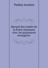 Recueil des traits de la Porte ottomane avec les puissances etrangres .