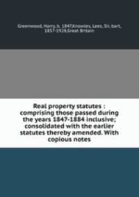 Real property statutes : comprising those passed during the years 1847-1884 inclusive; consolidated with the earlier statutes thereby amended. With copious notes