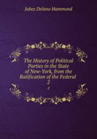 The History of Political Parties in the State of New-York, from the Ratification of the Federal .. 2