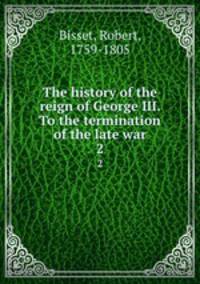 The history of the reign of George III. To the termination of the late war. 2