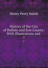 History of the City of Buffalo and Erie County: With Illustrations and .. 1