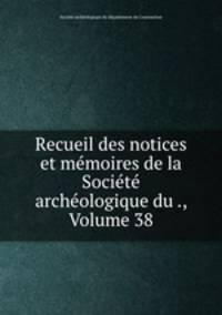 Recueil des notices et mmoires de la Socit archologique du ., Volume 38
