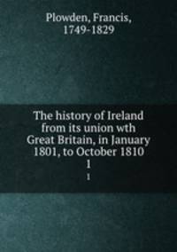 The history of Ireland from its union wth Great Britain, in January 1801, to October 1810. 1
